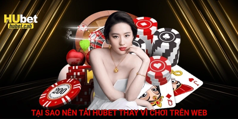 Tại sao nên tải HUBET thay vì chơi trên web?