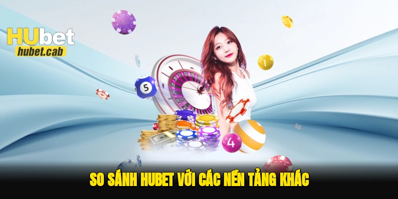 So sánh Hubet với các nền tảng khác